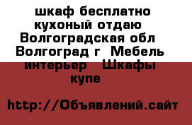 шкаф бесплатно кухоный отдаю - Волгоградская обл., Волгоград г. Мебель, интерьер » Шкафы, купе   